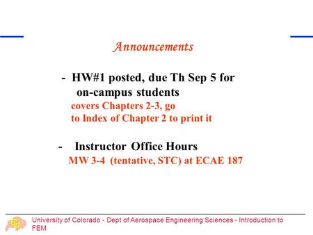 University of Colorado - Dept of Aerospace Engineering Sciences - Introduction to FEM Announcements - HW#1 posted, due Th Sep 5 for on-campus students.