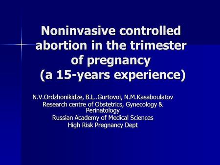 Noninvasive controlled abortion in the trimester of pregnancy (a 15-years experience) N.V.Оrdzhonikidze, B.L..Gurtovoi, N.М.Каsаboulatov Research centre.