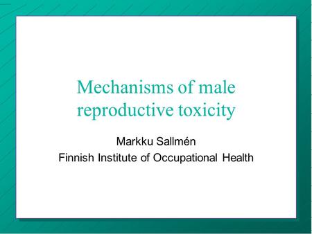Mechanisms of male reproductive toxicity Markku Sallmén Finnish Institute of Occupational Health.