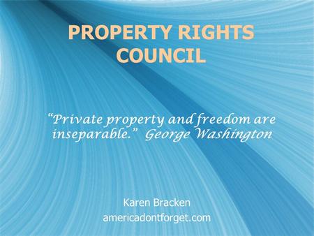 PROPERTY RIGHTS COUNCIL “Private property and freedom are inseparable.” George Washington Karen Bracken americadontforget.com Karen Bracken americadontforget.com.