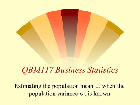 QBM117 Business Statistics Estimating the population mean , when the population variance  2, is known.