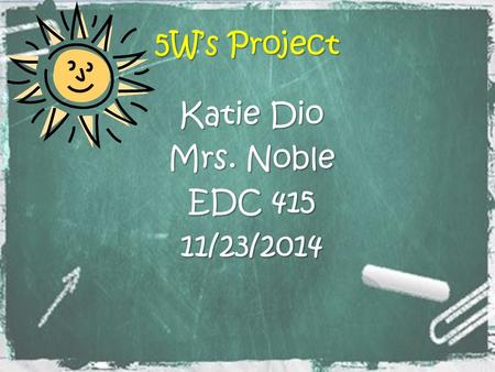 5W’s Project Katie Dio Mrs. Noble EDC 415 11/23/2014.
