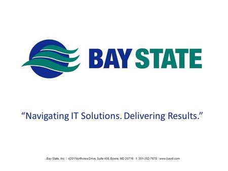 “Navigating IT Solutions. Delivering Results.” Bay State, Inc. ◊ 4201 Northview Drive, Suite 408, Bowie, MD 20716 ◊ t: 301-352-7878 ◊ www.bayst.com.