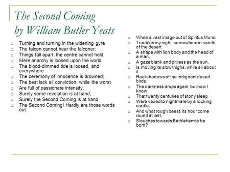 The Second Coming by William Butler Yeats  Turning and turning in the widening gyre  The falcon cannot hear the falconer;  Things fall apart; the centre.
