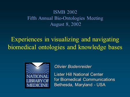 Olivier Bodenreider Lister Hill National Center for Biomedical Communications Bethesda, Maryland - USA Experiences in visualizing and navigating biomedical.