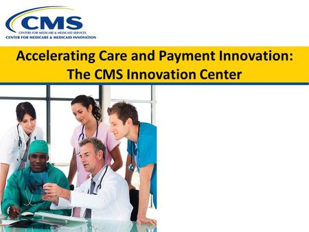 Accelerating Care and Payment Innovation: The CMS Innovation Center.
