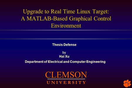 Upgrade to Real Time Linux Target: A MATLAB-Based Graphical Control Environment Thesis Defense by Hai Xu CLEMSON U N I V E R S I T Y Department of Electrical.