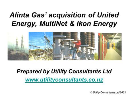Alinta Gas’ acquisition of United Energy, MultiNet & Ikon Energy © Utility Consultants Ltd 2003 Prepared by Utility Consultants Ltd www.utilityconsultants.co.nz.