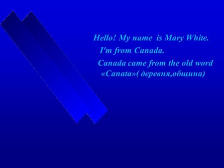 Hello! My name is Mary White. I'm from Canada. Canada came from the old word «Canata»( деревня,община)