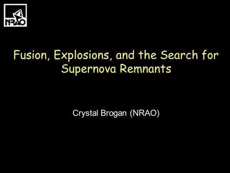 Fusion, Explosions, and the Search for Supernova Remnants Crystal Brogan (NRAO)