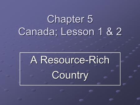 Chapter 5 Canada; Lesson 1 & 2 A Resource-Rich Country.