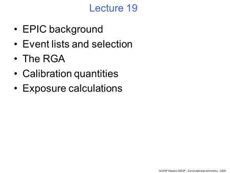 NASSP Masters 5003F - Computational Astronomy - 2009 Lecture 19 EPIC background Event lists and selection The RGA Calibration quantities Exposure calculations.