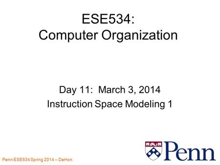 Penn ESE534 Spring 2014 -- DeHon 1 ESE534: Computer Organization Day 11: March 3, 2014 Instruction Space Modeling 1.