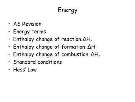 Energy AS Revision: Energy terms Enthalpy change of reaction.ΔH r Enthalpy change of formation ΔH f Enthalpy change of combustion ΔH c Standard conditions.