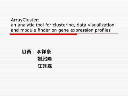 ArrayCluster: an analytic tool for clustering, data visualization and module ﬁnder on gene expression proﬁles 組員：李祥豪 謝紹陽 江建霖.