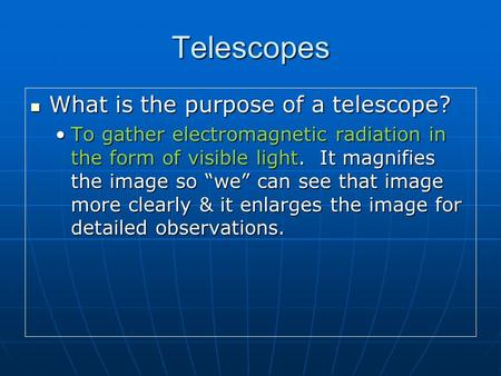 Telescopes What is the purpose of a telescope? What is the purpose of a telescope? To gather electromagnetic radiation in the form of visible light. It.