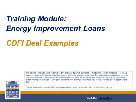 Provided by: Training Module: Energy Improvement Loans CDFI Deal Examples This training contains general information only and Deloitte is not, by means.