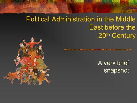 Political Administration in the Middle East before the 20 th Century A very brief snapshot.