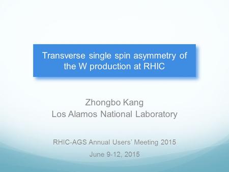 Zhongbo Kang Los Alamos National Laboratory Transverse single spin asymmetry of the W production at RHIC RHIC-AGS Annual Users’ Meeting 2015 June 9-12,