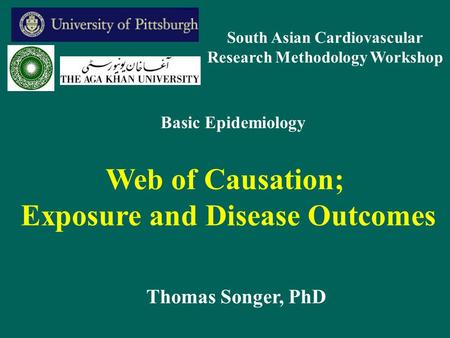 Web of Causation; Exposure and Disease Outcomes Thomas Songer, PhD Basic Epidemiology South Asian Cardiovascular Research Methodology Workshop.