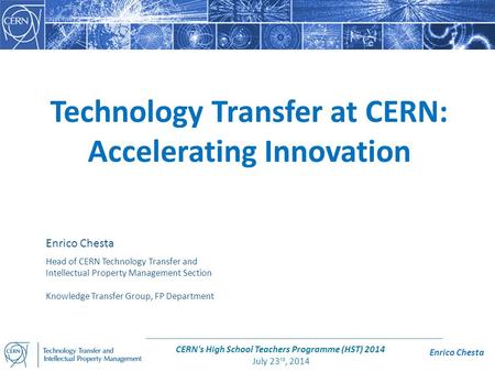 Enrico Chesta CERN's High School Teachers Programme (HST) 2014 July 23 rd, 2014 Technology Transfer at CERN: Accelerating Innovation Enrico Chesta Head.