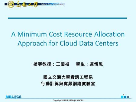 Copyright © 2012, A Minimum Cost Resource Allocation Approach for Cloud Data Centers 指導教授：王國禎 學生：連懷恩 國立交通大學資訊工程系 行動計算與寬頻網路實驗室 1.