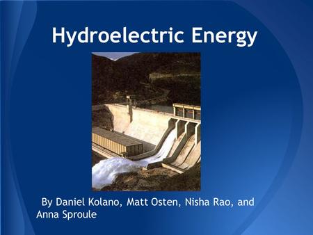 Hydroelectric Energy By Daniel Kolano, Matt Osten, Nisha Rao, and Anna Sproule.