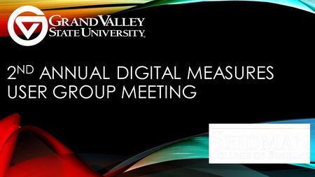 2 ND ANNUAL DIGITAL MEASURES USER GROUP MEETING. GRAND VALLEY STATE UNIVERSITY SEIDMAN COLLEGE OF BUSINESS Dana Lewis, Administrative Assistant to the.