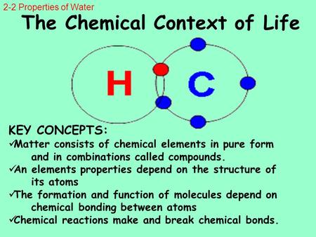 The Chemical Context of Life KEY CONCEPTS: Matter consists of chemical elements in pure form and in combinations called compounds. An elements properties.