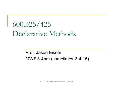 600.325/425 Declarative Methods - J. Eisner1 600.325/425 Declarative Methods Prof. Jason Eisner MWF 3-4pm (sometimes 3-4:15)
