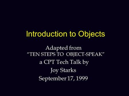 Introduction to Objects Adapted from “TEN STEPS TO OBJECT-SPEAK” a CPT Tech Talk by Joy Starks September 17, 1999.