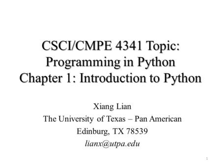 CSCI/CMPE 4341 Topic: Programming in Python Chapter 1: Introduction to Python Xiang Lian The University of Texas – Pan American Edinburg, TX 78539