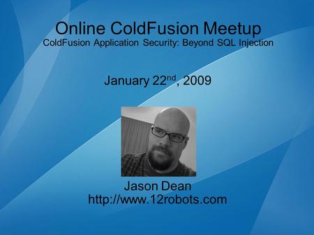 Online ColdFusion Meetup ColdFusion Application Security: Beyond SQL Injection January 22 nd, 2009 Jason Dean