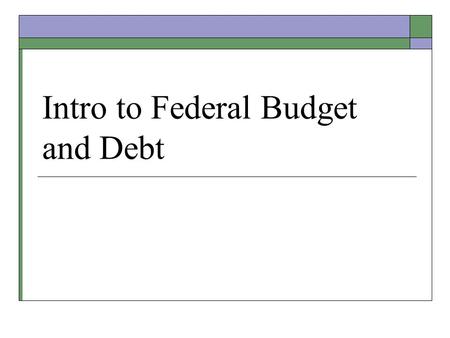 Intro to Federal Budget and Debt. Budget?  Family Budget 1. Income determined 2. Expenses planned 3. Savings invested (or deficit borrowed)  Federal.