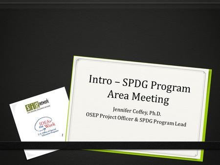 Intro – SPDG Program Area Meeting Jennifer Coffey, Ph.D. OSEP Project Officer & SPDG Program Lead 1.