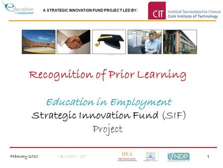 A STRATEGIC INNOVATION FUND PROJECT LED BY: February 2010I.Sheridan CIT 1 Recognition of Prior Learning Education in Employment Strategic Innovation Fund.