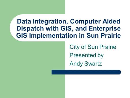 Data Integration, Computer Aided Dispatch with GIS, and Enterprise GIS Implementation in Sun Prairie City of Sun Prairie Presented by Andy Swartz.