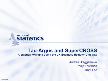 Version 1.1 Tau-Argus and SuperCROSS A practical example using the UK Business Register Unit data Andrea Staggemeier Philip Lowthian Grant Lee.