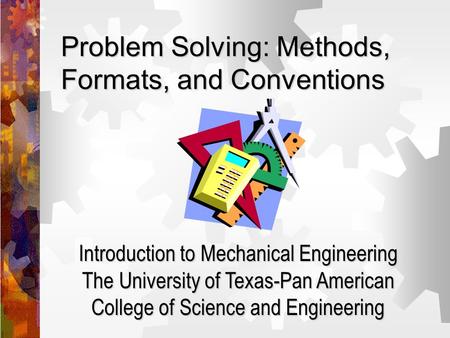 Problem Solving: Methods, Formats, and Conventions Introduction to Mechanical Engineering The University of Texas-Pan American College of Science and Engineering.