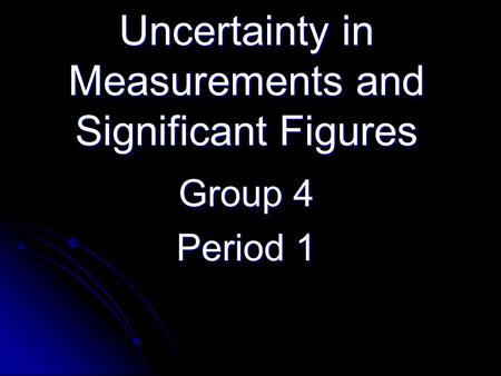 Uncertainty in Measurements and Significant Figures Group 4 Period 1.