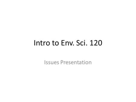 Intro to Env. Sci. 120 Issues Presentation. 20 Slides You will have a maximum of 20 slides to present your issue. You can use as little as 10 slides if.