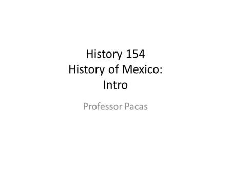 History 154 History of Mexico: Intro Professor Pacas.