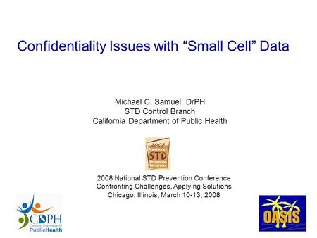 Confidentiality Issues with “Small Cell” Data Michael C. Samuel, DrPH STD Control Branch California Department of Public Health 2008 National STD Prevention.