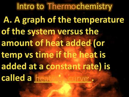 A. A graph of the temperature of the system versus the amount of heat added (or temp vs time if the heat is added at a constant rate) is called a ______.