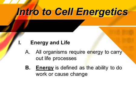 Intro to Cell Energetics I. Energy and Life A. All organisms require energy to carry out life processes B. Energy is defined as the ability to do work.