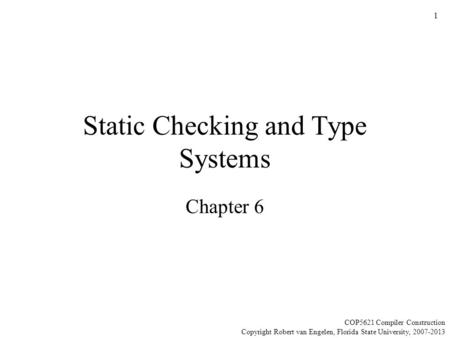 1 Static Checking and Type Systems Chapter 6 COP5621 Compiler Construction Copyright Robert van Engelen, Florida State University, 2007-2013.
