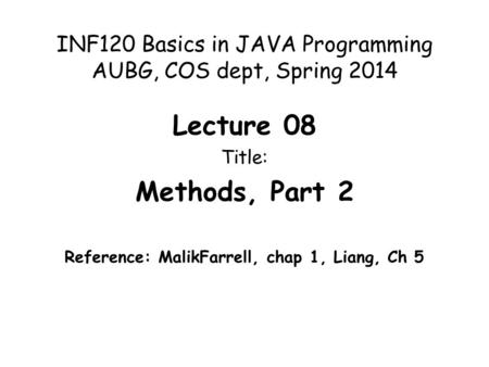INF120 Basics in JAVA Programming AUBG, COS dept, Spring 2014 Lecture 08 Title: Methods, Part 2 Reference: MalikFarrell, chap 1, Liang, Ch 5.