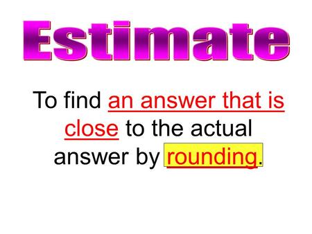 To find an answer that is close to the actual answer by rounding.
