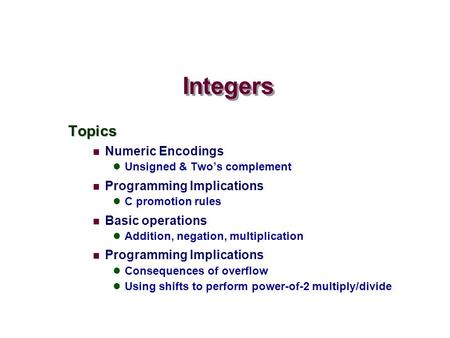 Topics Numeric Encodings Unsigned & Two’s complement Programming Implications C promotion rules Basic operations Addition, negation, multiplication Programming.