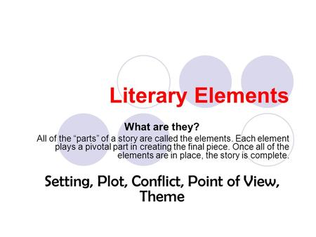 Literary Elements What are they? All of the “parts” of a story are called the elements. Each element plays a pivotal part in creating the final piece.